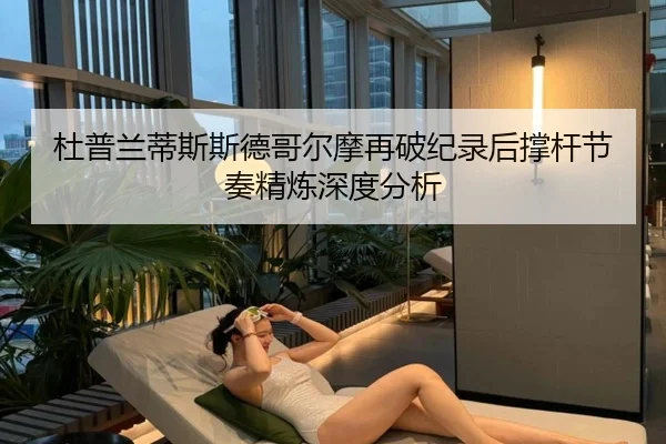 杜普兰蒂斯斯德哥尔摩再破纪录后撑杆节奏精炼深度分析